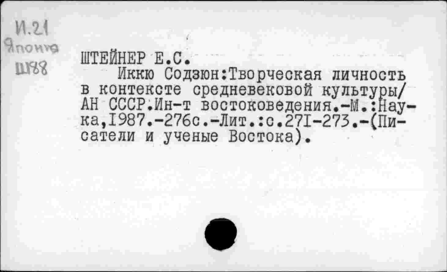 ﻿1Ш
ШТЕЙНЕР Е.С.
Иккю Содзюн:Творческая личность в контексте средневековой культуры/ АН СССР.Ин-т востоковедения.-М.:Нау ка,1987.-276с.-Лит.:с.271-273.-(Писатели и ученые Востока).